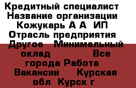 Кредитный специалист › Название организации ­ Кожукарь А.А, ИП › Отрасль предприятия ­ Другое › Минимальный оклад ­ 15 000 - Все города Работа » Вакансии   . Курская обл.,Курск г.